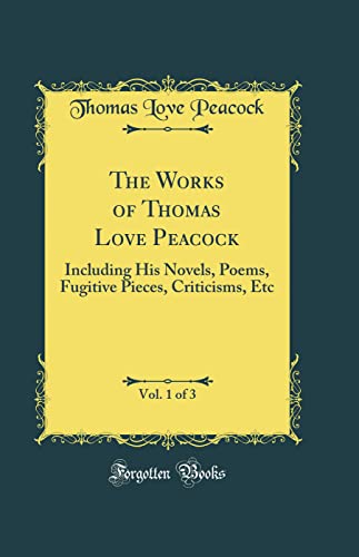 The Works of Thomas Love Peacock, Vol. 1 of 3: Including His Novels, Poems, Fugitive Pieces, Criticisms, Etc (Classic Reprint)