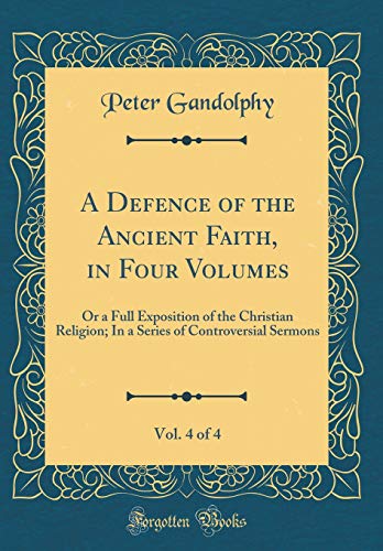 A Defence of the Ancient Faith, in Four Volumes, Vol. 4 of 4: Or a Full Exposition of the Christian Religion; In a Series of Controversial Sermons (Classic Reprint)