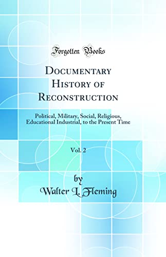 Documentary History of Reconstruction, Vol. 2: Political, Military, Social, Religious, Educational Industrial, to the Present Time (Classic Reprint)