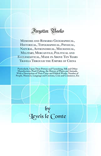 Memoirs and Remarks Geographical, Historical, Topographical, Physical, Natural, Astronomical, Mechanical, Military, Mercantile, Political and Ecclesiastical, Made in Above Ten Years Travels Through the Empire of China: Particularly, Upon Their Pottery and