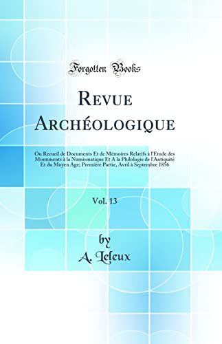 Revue Archéologique, Vol. 13: Ou Recueil de Documents Et de Mémoires Relatifs à l'Étude des Monuments à la Numismatique Et A la Philologie de l'Antiquité Et du Moyen Age; Première Partie, Avril à Septembre 1856 (Classic Reprint)