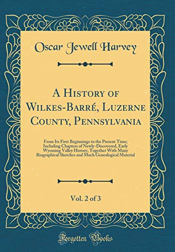 A History of Wilkes-Barré, Luzerne County, Pennsylvania, Vol. 2 of 3: From Its First Beginnings to the Present Time; Including Chapters of Newly-Discovered, Early Wyoming Valley History, Together With Many Biographical Sketches and Much Genealogical
