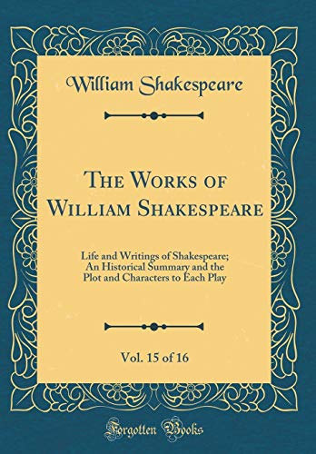 The Works of William Shakespeare, Vol. 15 of 16: Life and Writings of Shakespeare; An Historical Summary and the Plot and Characters to Each Play (Classic Reprint)