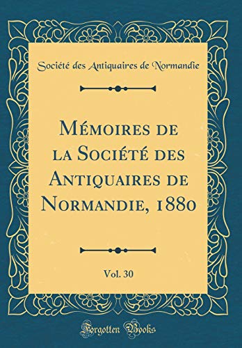 Mémoires de la Société des Antiquaires de Normandie, 1880, Vol. 30 (Classic Reprint)