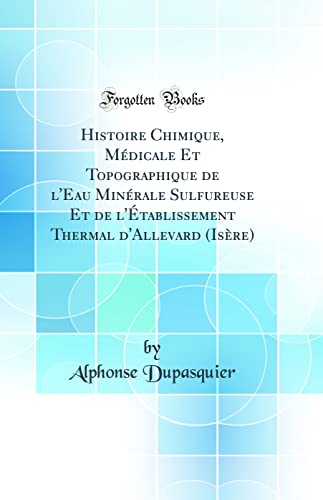 Histoire Chimique, Médicale Et Topographique de l'Eau Minérale Sulfureuse Et de l'Établissement Thermal d'Allevard (Isère) (Classic Reprint)