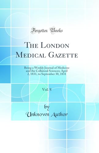 The London Medical Gazette, Vol. 8: Being a Weekly Journal of Medicine and the Collateral Sciences; April 2, 1831, to September 30, 1831 (Classic Reprint)