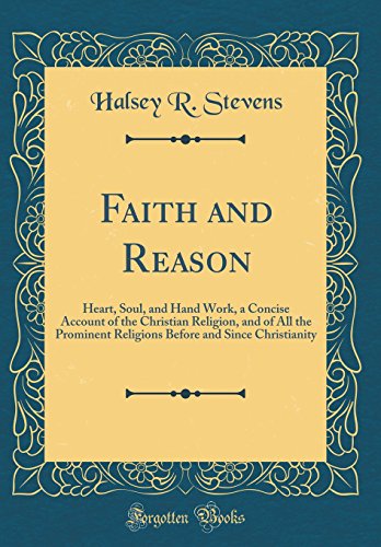 Faith and Reason: Heart, Soul, and Hand Work, a Concise Account of the Christian Religion, and of All the Prominent Religions Before and Since Christianity (Classic Reprint)