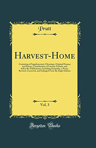 Harvest-Home, Vol. 3: Consisting of Supplementary Gleanings, Original Dramas and Poems, Contributions of Literary Friends, and Select Re-Publications, Including Sympathy, a Poem, Revised, Corrected, and Enlarged From the Eight Edition (Classic Reprint)