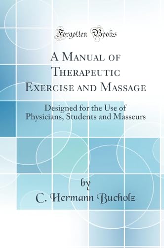A Manual of Therapeutic Exercise and Massage: Designed for the Use of Physicians, Students and Masseurs (Classic Reprint)