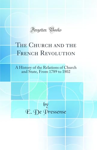 The Church and the French Revolution: A History of the Relations of Church and State, From 1789 to 1802 (Classic Reprint)