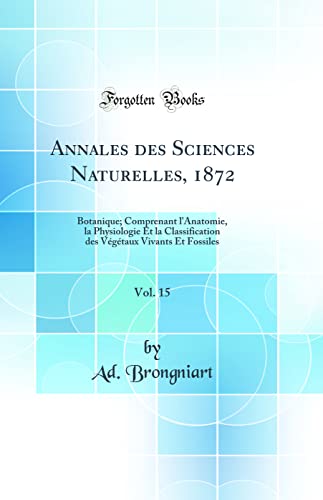 Annales des Sciences Naturelles, 1872, Vol. 15: Botanique; Comprenant l'Anatomie, la Physiologie Et la Classification des Végétaux Vivants Et Fossiles (Classic Reprint)