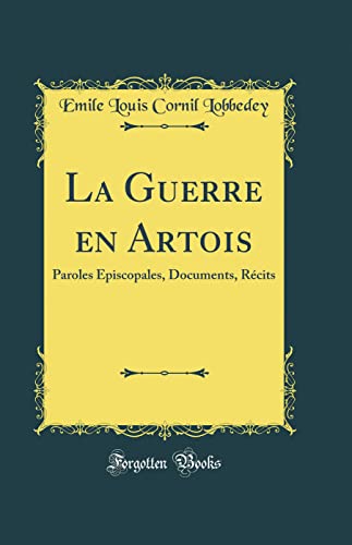 La Guerre en Artois: Paroles Épiscopales, Documents, Récits (Classic Reprint)