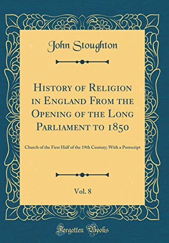 History of Religion in England From the Opening of the Long Parliament to 1850, Vol. 8: Church of the First Half of the 19th Century; With a Postscript (Classic Reprint)