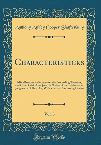 Characteristicks, Vol. 3: Miscellaneous Reflections on the Proceeding Treatises, and Other Critical Subjects; A Notion of the Tablature, or Judgement of Hercules, With a Letter Concerning Design (Classic Reprint)