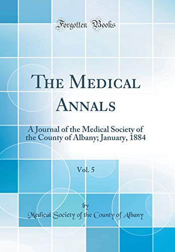 The Medical Annals, Vol. 5: A Journal of the Medical Society of the County of Albany; January, 1884 (Classic Reprint)