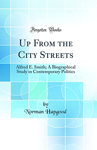 Up From the City Streets: Alfred E. Smith; A Biographical Study in Contemporary Politics (Classic Reprint)
