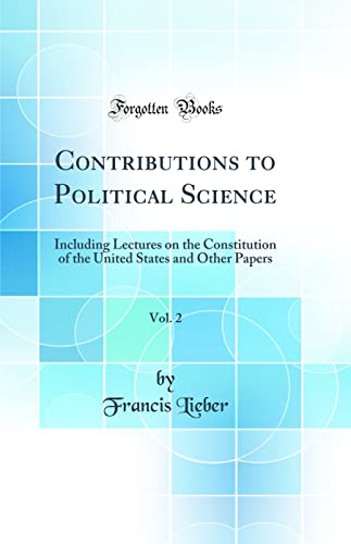 Contributions to Political Science, Vol. 2: Including Lectures on the Constitution of the United States and Other Papers (Classic Reprint)