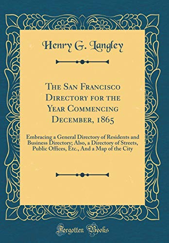 The San Francisco Directory for the Year Commencing December, 1865: Embracing a General Directory of Residents and Business Directory; Also, a Directory of Streets, Public Offices, Etc., And a Map of the City (Classic Reprint)