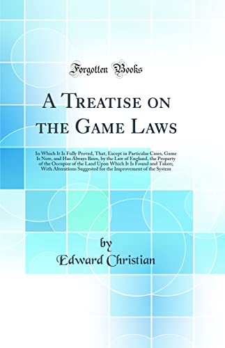 A Treatise on the Game Laws: In Which It Is Fully Proved, That, Except in Particular Cases, Game Is Now, and Has Always Been, by the Law of England, the Property of the Occupier of the Land Upon Which It Is Found and Taken; With Alterations Suggested for