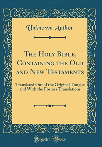 The Holy Bible, Containing the Old and New Testaments: Translated Out of the Original Tongue and With the Former Translations (Classic Reprint)