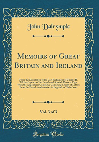 Memoirs of Great Britain and Ireland, Vol. 3 of 3: From the Dissolution of the Last Parliament of Charles II. Till the Capture of the French and Spanish Fleets at Vigo; With the Appendixes Complete; Consisting Chiefly of Letters From the French Ambas