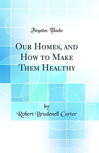 Our Homes, and How to Make Them Healthy (Classic Reprint)