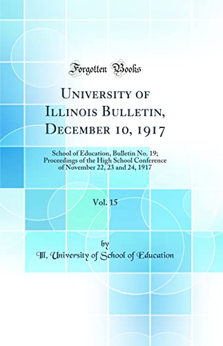 University of Illinois Bulletin, December 10, 1917, Vol. 15: School of Education, Bulletin No. 19; Proceedings of the High School Conference of November 22, 23 and 24, 1917 (Classic Reprint)