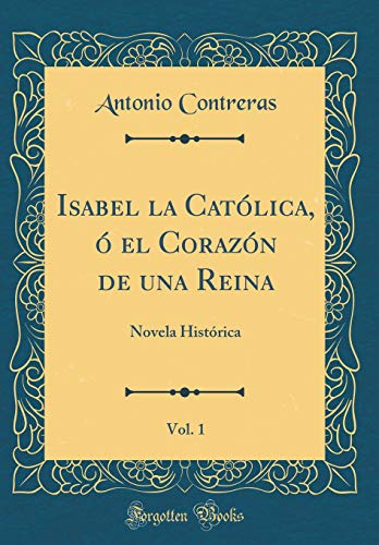 Isabel la Católica, ó el Corazón de una Reina, Vol. 1: Novela Histórica (Classic Reprint)