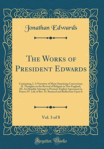 The Works of President Edwards, Vol. 3 of 8: Containing, I. A Narrative of Many Surprising Conversions; II. Thoughts on the Revival of Religion in New England; III. An Humble Attempt to Promote Explicit Agreement in Prayer; IV. Life of Rev. D. Brainerd an