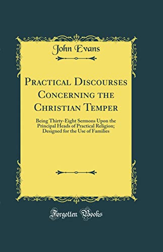 Practical Discourses Concerning the Christian Temper: Being Thirty-Eight Sermons Upon the Principal Heads of Practical Religion; Designed for the Use of Families (Classic Reprint)