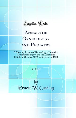 Annals of Gynecology and Pediatry, Vol. 13: A Monthly Review of Gynecology, Obstetrics, Abdominal Surgery, and the Diseases of Children; October, 1899, to September, 1900 (Classic Reprint)