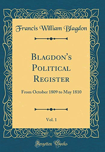 Blagdon's Political Register, Vol. 1: From October 1809 to May 1810 (Classic Reprint)