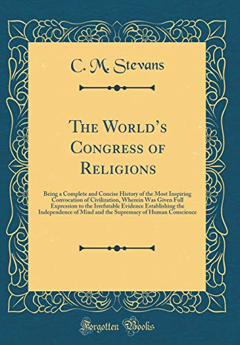 The World’s Congress of Religions: Being a Complete and Concise History of the Most Inspiring Convocation of Civilization, Wherein Was Given Full Expression to the Irrefutable Evidence Establishing the Independence of Mind and the Supremacy of Human Con