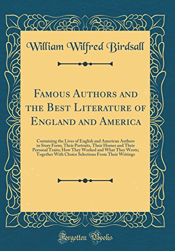 Famous Authors and the Best Literature of England and America: Containing the Lives of English and American Authors in Story Form; Their Portraits, Their Homes and Their Personal Traits; How They Worked and What They Wrote; Together With Choice Selections