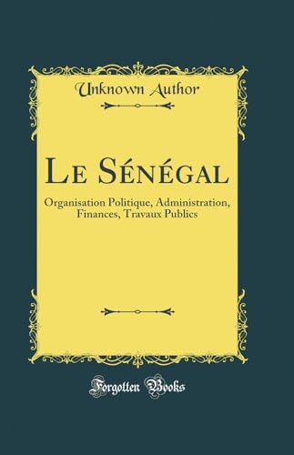 Le Sénégal: Organisation Politique, Administration, Finances, Travaux Publics (Classic Reprint)