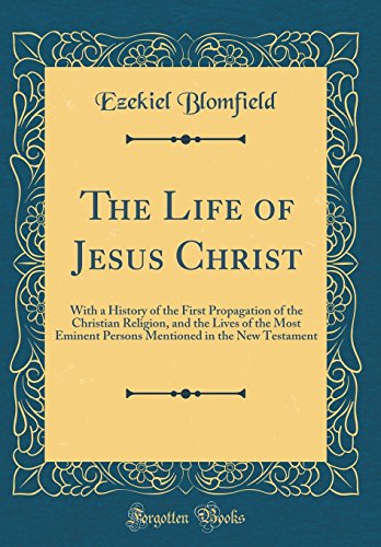 The Life of Jesus Christ: With a History of the First Propagation of the Christian Religion, and the Lives of the Most Eminent Persons Mentioned in the New Testament (Classic Reprint)