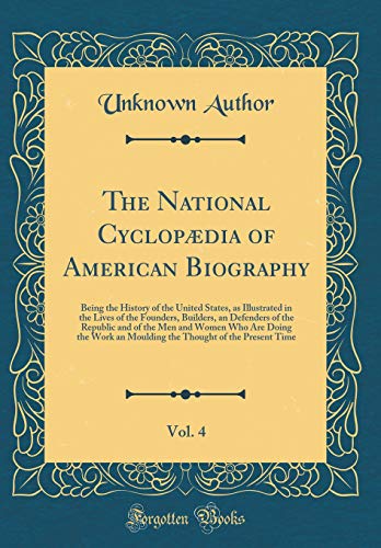 The National Cyclopædia of American Biography, Vol. 4: Being the History of the United States, as Illustrated in the Lives of the Founders, Builders, an Defenders of the Republic and of the Men and Women Who Are Doing the Work an Moulding the Thought of