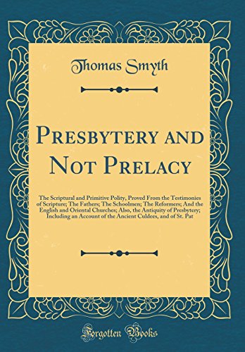 Presbytery and Not Prelacy: The Scriptural and Primitive Polity, Proved From the Testimonies of Scripture; The Fathers; The Schoolmen; The Reformers; And the English and Oriental Churches; Also, the Antiquity of Presbytery; Including an Account of the Anc