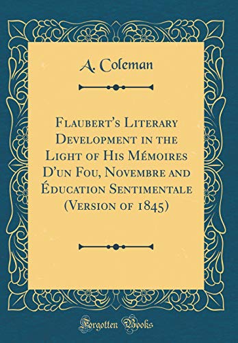 Flaubert's Literary Development in the Light of His Mémoires D'un Fou, Novembre and Éducation Sentimentale (Version of 1845) (Classic Reprint)