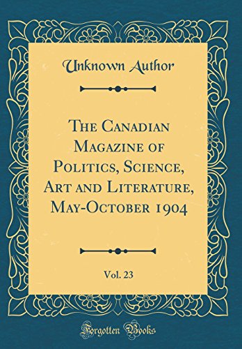 The Canadian Magazine of Politics, Science, Art and Literature, May-October 1904, Vol. 23 (Classic Reprint)