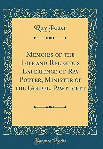 Memoirs of the Life and Religious Experience of Ray Potter, Minister of the Gospel, Pawtucket (Classic Reprint)