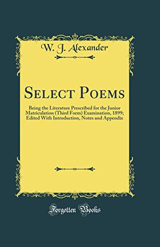 Select Poems: Being the Literature Prescribed for the Junior Matriculation (Third Form) Examination, 1899; Edited With Introduction, Notes and Appendix (Classic Reprint)