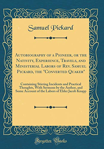 Autobiography of a Pioneer, or the Nativity, Experience, Travels, and Ministerial Labors of Rev. Samuel Pickard, the 'Converted Quaker': Containing Stirring Incidents and Practical Thoughts, With Sermons by the Author, and Some Account of the Labors of El