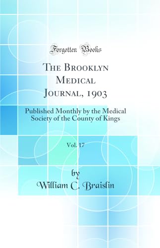 The Brooklyn Medical Journal, 1903, Vol. 17: Published Monthly by the Medical Society of the County of Kings (Classic Reprint)