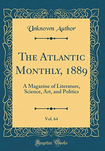 The Atlantic Monthly, 1889, Vol. 64: A Magazine of Literature, Science, Art, and Politics (Classic Reprint)