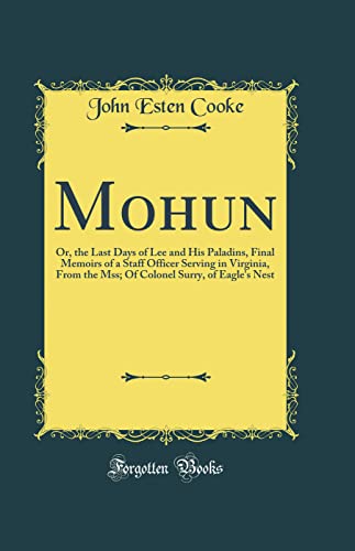 Mohun: Or, the Last Days of Lee and His Paladins, Final Memoirs of a Staff Officer Serving in Virginia, From the Mss; Of Colonel Surry, of Eagle's Nest (Classic Reprint)