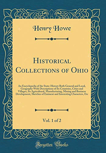 Historical Collections of Ohio, Vol. 1 of 2: An Encyclopedia of the State: History Both General and Local, Geography With Descriptions of Its Countries, Cities and Villages, Its Agricultural, Manufacturing, Mining and Business Development, Sketches of Emi