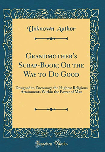 Grandmother's Scrap-Book; Or the Way to Do Good: Designed to Encourage the Highest Religious Attainments Within the Power of Man (Classic Reprint)