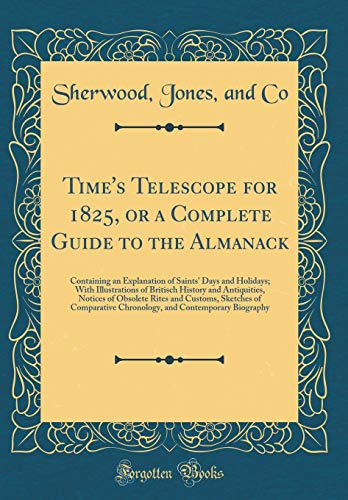 Time's Telescope for 1825, or a Complete Guide to the Almanack: Containing an Explanation of Saints' Days and Holidays; With Illustrations of Britisch History and Antiquities, Notices of Obsolete Rites and Customs, Sketches of Comparative Chronology, and
