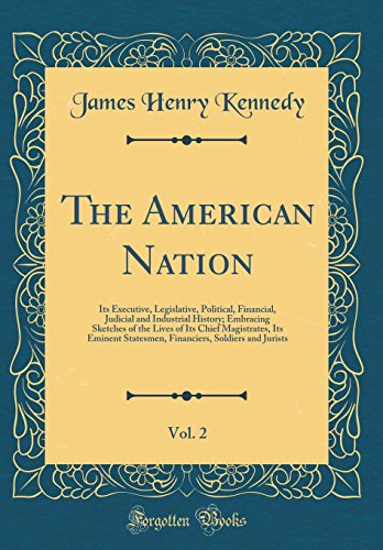 The American Nation, Vol. 2: Its Executive, Legislative, Political, Financial, Judicial and Industrial History; Embracing Sketches of the Lives of Its Chief Magistrates, Its Eminent Statesmen, Financiers, Soldiers and Jurists (Classic Reprint)